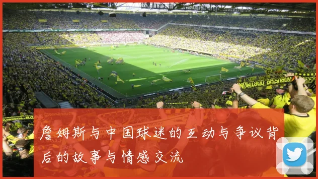 詹姆斯与中国球迷的互动与争议背后的故事与情感交流