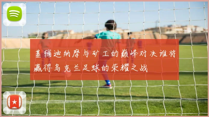 基辅迪纳摩与矿工的巅峰对决谁将赢得乌克兰足球的荣耀之战