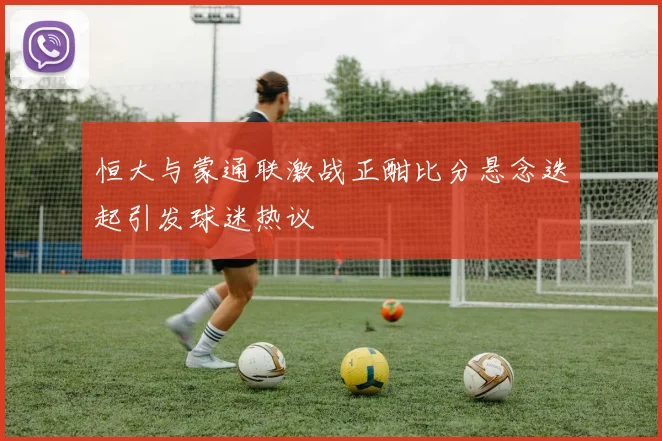 恒大与蒙通联激战正酣比分悬念迭起引发球迷热议