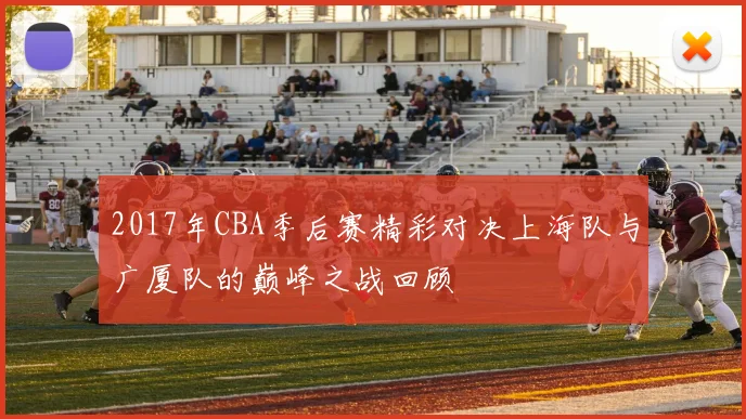 2017年CBA季后赛精彩对决上海队与广厦队的巅峰之战回顾