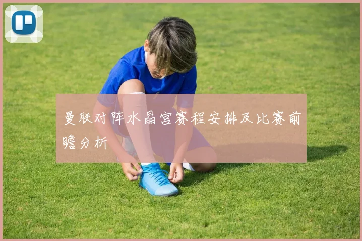 曼联对阵水晶宫赛程安排及比赛前瞻分析