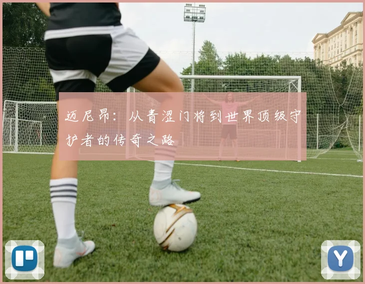 迈尼昂：从青涩门将到世界顶级守护者的传奇之路