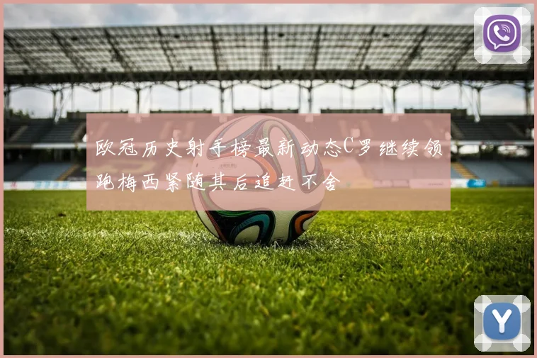欧冠历史射手榜最新动态C罗继续领跑梅西紧随其后追赶不舍