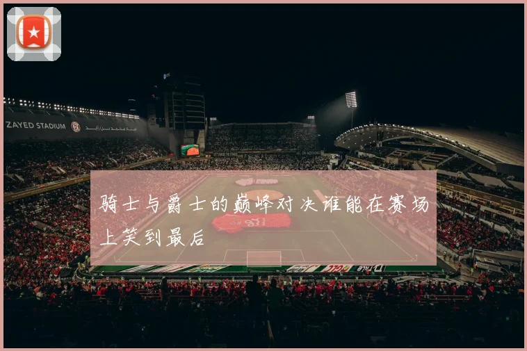 骑士与爵士的巅峰对决谁能在赛场上笑到最后