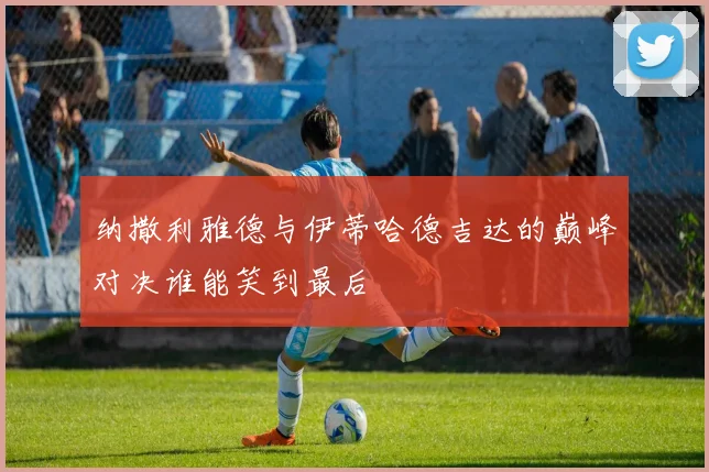 纳撒利雅德与伊蒂哈德吉达的巅峰对决谁能笑到最后