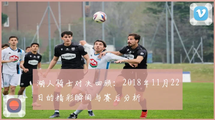 湖人骑士对决回顾：2018年11月22日的精彩瞬间与赛后分析