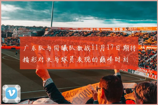 广东队与同曦队激战11月17日期待精彩对决与球员表现的巅峰时刻