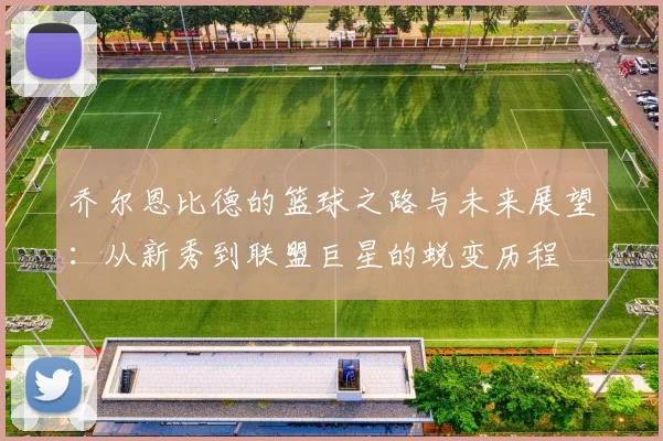 乔尔恩比德的篮球之路与未来展望：从新秀到联盟巨星的蜕变历程