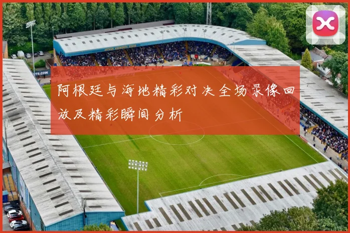 阿根廷与海地精彩对决全场录像回放及精彩瞬间分析