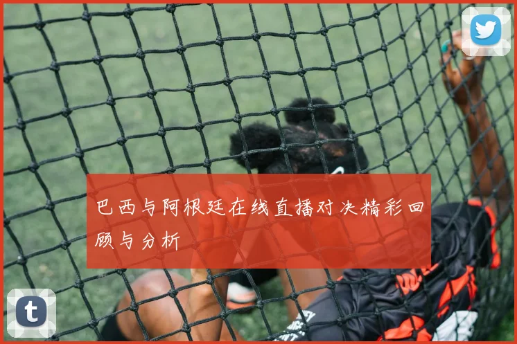 巴西与阿根廷在线直播对决精彩回顾与分析