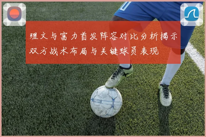 理文与富力首发阵容对比分析揭示双方战术布局与关键球员表现