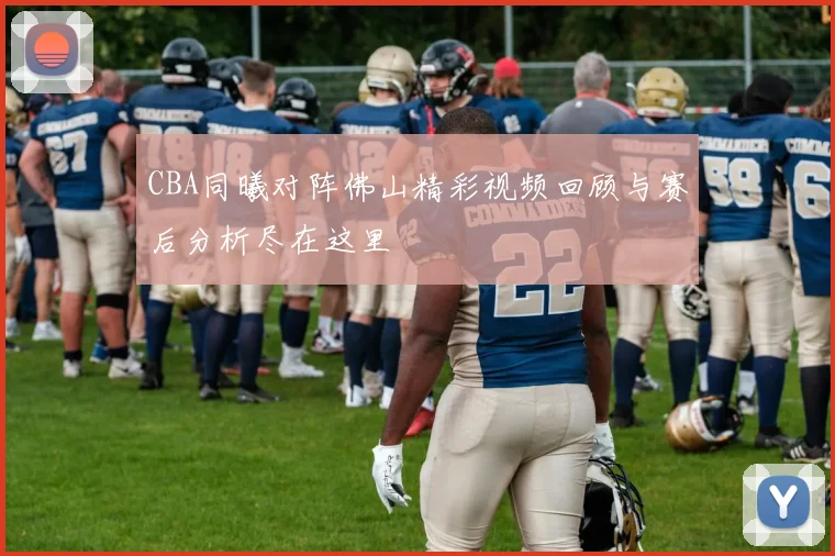 CBA同曦对阵佛山精彩视频回顾与赛后分析尽在这里