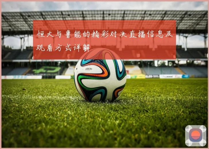 恒大与鲁能的精彩对决直播信息及观看方式详解