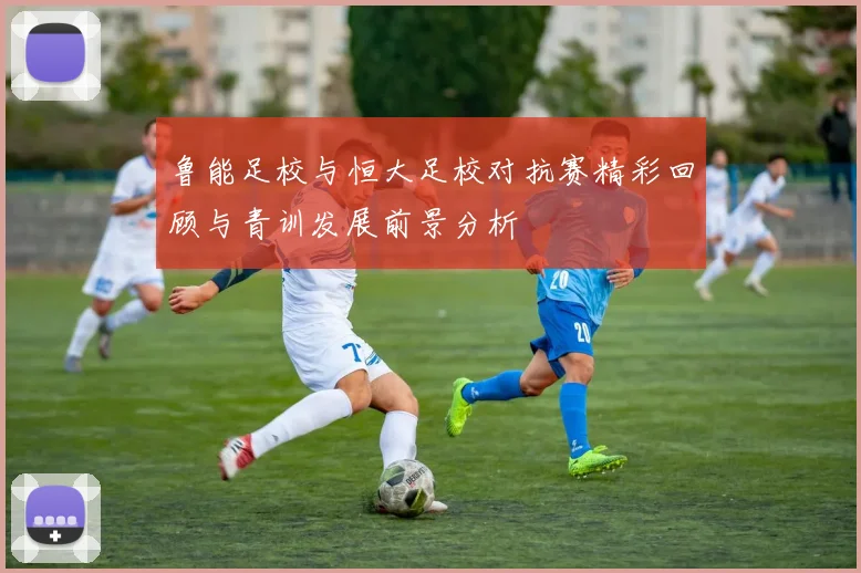 鲁能足校与恒大足校对抗赛精彩回顾与青训发展前景分析