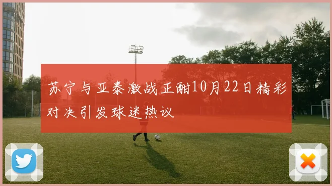 苏宁与亚泰激战正酣10月22日精彩对决引发球迷热议