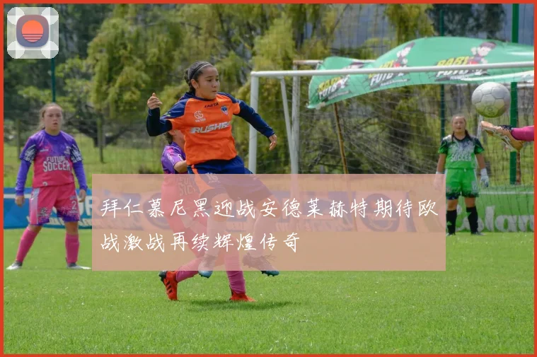 拜仁慕尼黑迎战安德莱赫特期待欧战激战再续辉煌传奇
