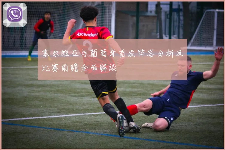 塞尔维亚与葡萄牙首发阵容分析及比赛前瞻全面解读